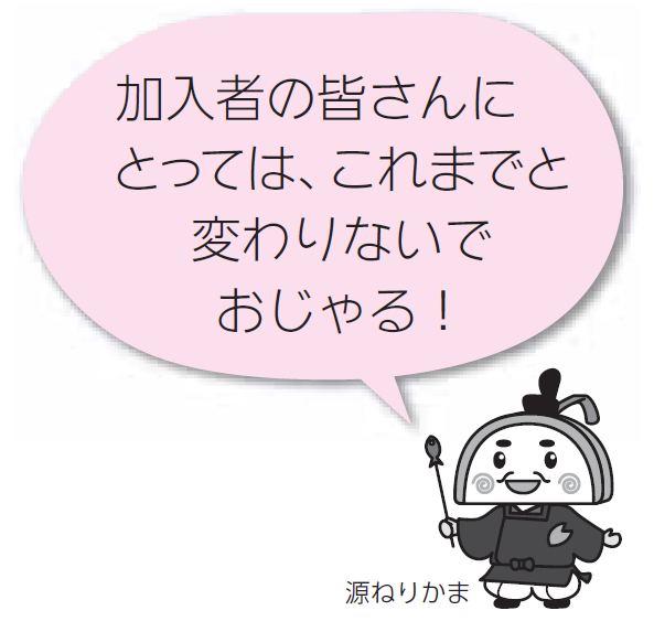 加入者の皆さんにとっては、これまでと変わらないでおじゃる！